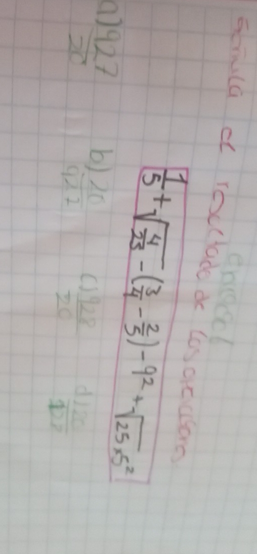 enoect
somula d rocclade d los acloe
 927/20 
 1/5 +sqrt(frac 4)25-( 3/4 - 2/5 )-9^2+sqrt(25* 5^2)
b  120/922 
C  1928/20  d  120/127 