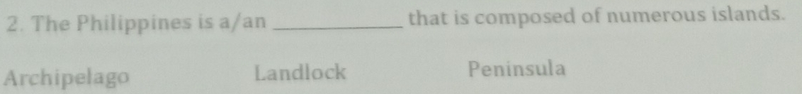 The Philippines is a/an _that is composed of numerous islands.
Archipelago Landlock
Peninsula