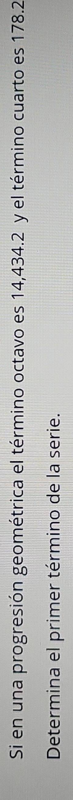 Si en una progresión geométrica el término octavo es 14,434.2 y el término cuarto es 178.2
Determina el primer término de la serie.