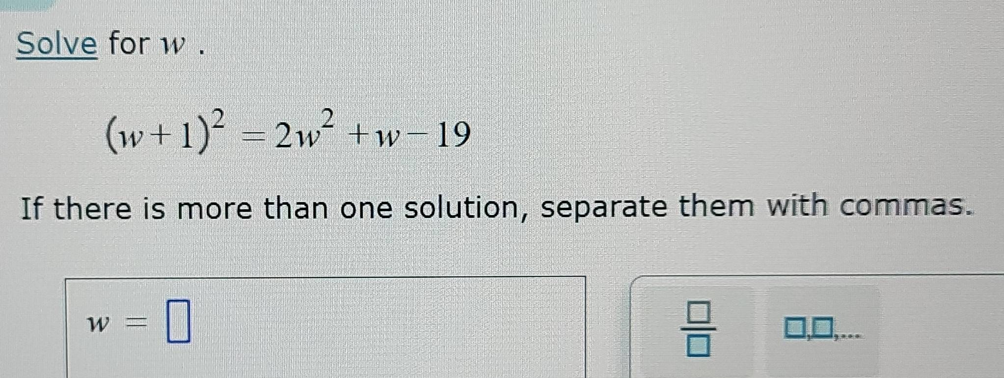 Solve for w.
(w+1)^2=2w^2+w-19
If there is more than one solution, separate them with commas.
w=□
 □ /□  