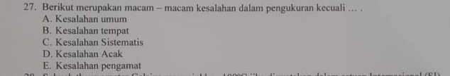 Berikut merupakan macam - macam kesalahan dalam pengukuran kecuali ... .
A. Kesalahan umum
B. Kesalahan tempat
C. Kesalahan Sistematis
D. Kesalahan Acak
E. Kesalahan pengamat