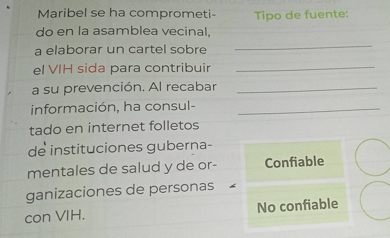 Maribel se ha comprometi- Tipo de fuente:
do en la asamblea vecinal,
a elaborar un cartel sobre
_
el VIH sida para contribuir_
a su prevención. Al recabar_
información, ha consul-_
tado en internet folletos
de instituciones guberna-
mentales de salud y de or- Confiable
ganizaciones de personas
No confiable
con VIH.