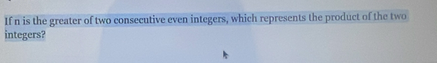 If n is the greater of two consecutive even integers, which represents the product of the two 
integers?