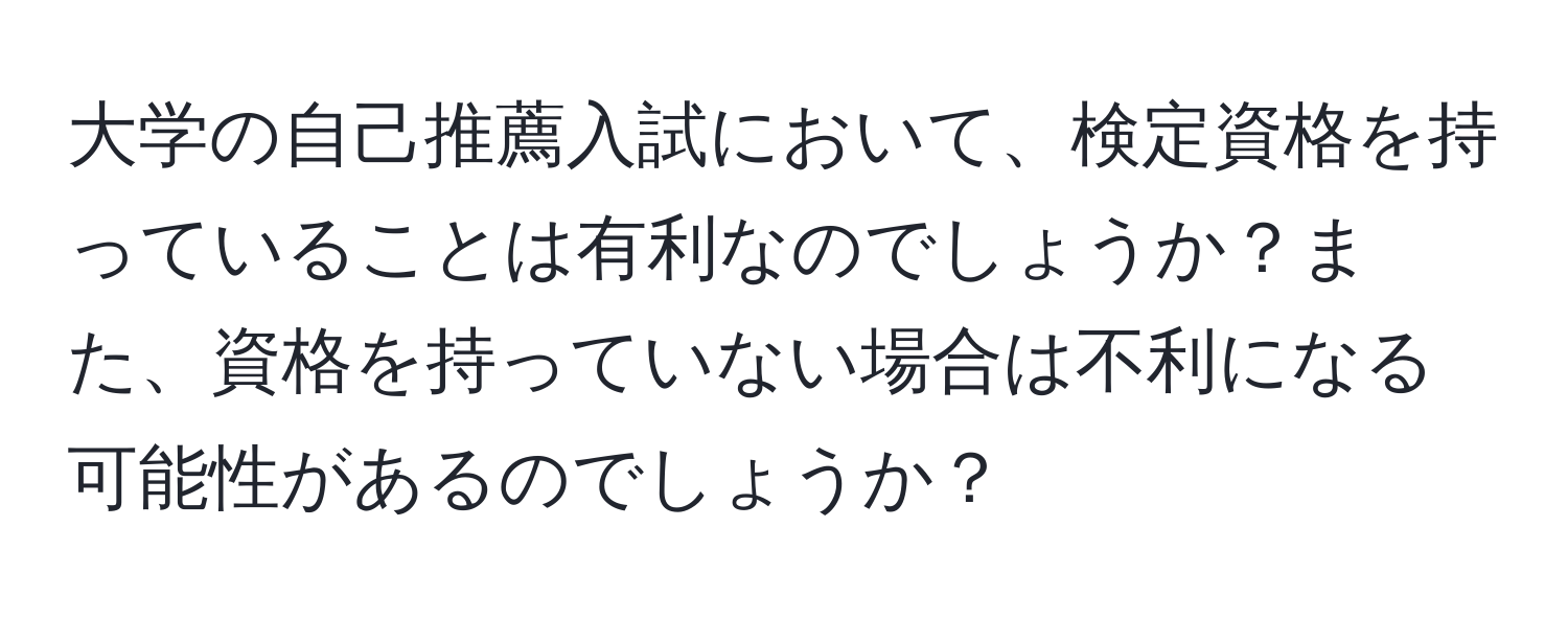 大学の自己推薦入試において、検定資格を持っていることは有利なのでしょうか？また、資格を持っていない場合は不利になる可能性があるのでしょうか？