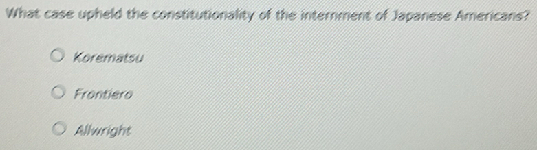 What case upheld the constitutionality of the internment of Japanese Americans?
Korematsu
Frontiero
Allwright