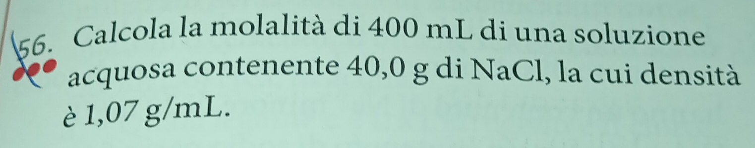 Calcola la molalità di 400 mL di una soluzione 
acquosa contenente 40,0 g di NaCl, la cui densità 
è 1,07 g/mL.