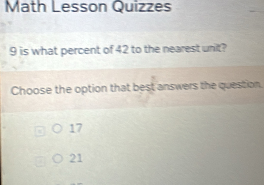 Math Lesson Quizzes
9 is what percent of 42 to the nearest unit?
Choose the option that best answers the question.
17
21