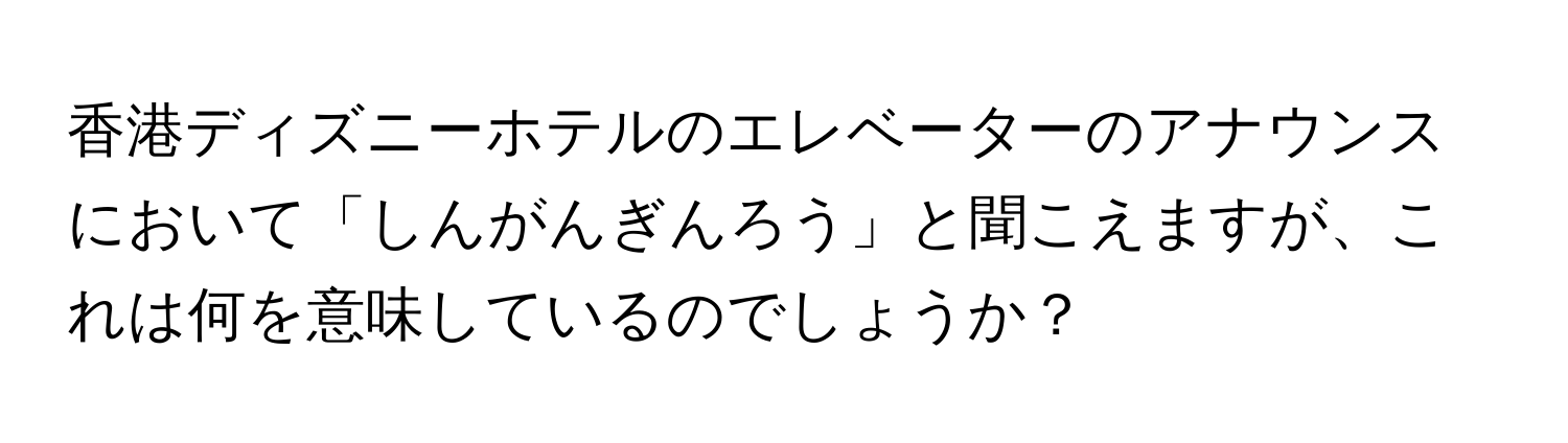 香港ディズニーホテルのエレベーターのアナウンスにおいて「しんがんぎんろう」と聞こえますが、これは何を意味しているのでしょうか？