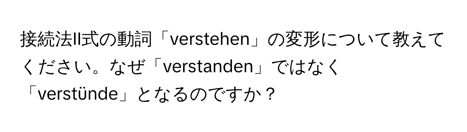 接続法II式の動詞「verstehen」の変形について教えてください。なぜ「verstanden」ではなく「verstünde」となるのですか？