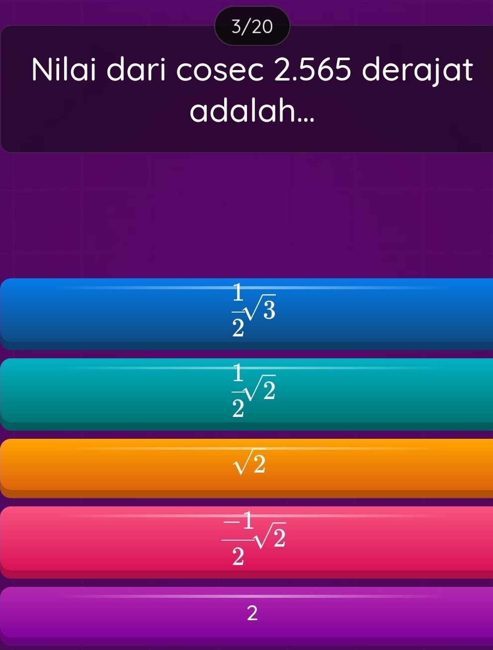 3/20
Nilai dari cosec 2.565 derajat
adalah...
 1/2 sqrt(3)
 1/2 sqrt(2)
sqrt(2)
 (-1)/2 sqrt(2)
2