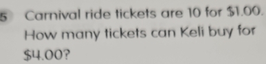 Carnival ride tickets are 10 for $1.00. 
How many tickets can Keli buy for
$4.00?