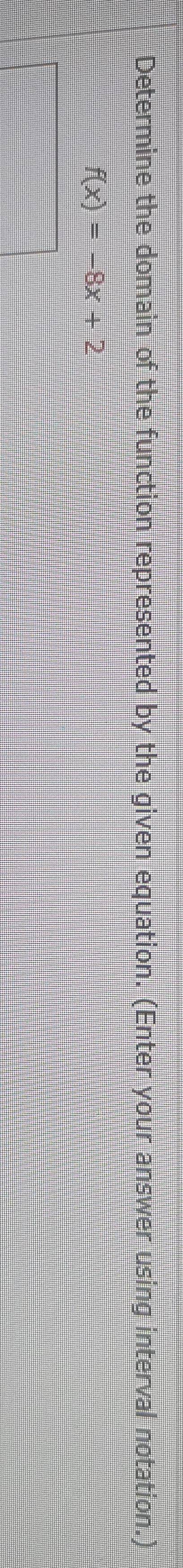Determine the domain of the function represented by the given equation. (Enter your answer using interval notation.)
f(x)=-8x+2