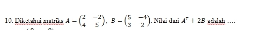 Diketahui matriks A=beginpmatrix 2&-2 4&5endpmatrix , B=beginpmatrix 5&-4 3&2endpmatrix. Nilai dari A^T+2B adalah …