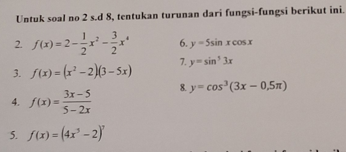 Untuk soal no 2 s.d 8, tentukan turunan dari fungsi-fungsi berikut ini. 
2. f(x)=2- 1/2 x^2- 3/2 x^4 6. y=5sin xcos x
7. y=sin^53x
3. f(x)=(x^2-2)(3-5x)
8. y=cos^3(3x-0,5π )
4. f(x)= (3x-5)/5-2x 
5. f(x)=(4x^5-2)^7