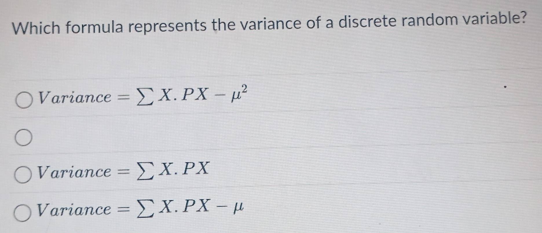 Which formula represents the variance of a discrete random variable?
Variance =sumlimits X.PX-mu^2
Variance =sumlimits X.PX
Variance =sumlimits X.PX-mu