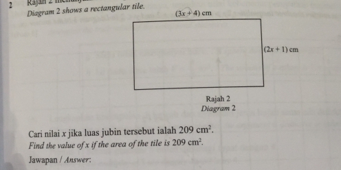 Raján 2 mén
Diagram 2 shows a rectangular tile.
Cari nilai x jika luas jubin tersebut ialah 209cm^2.
Find the value of x if the area of the tile is 209cm^2.
Jawapan / Answer: