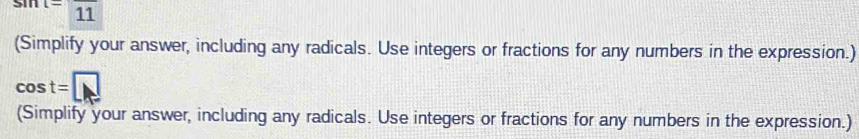 sin t=frac 11
(Simplify your answer, including any radicals. Use integers or fractions for any numbers in the expression.)
cos t=□
(Simplify your answer, including any radicals. Use integers or fractions for any numbers in the expression.)