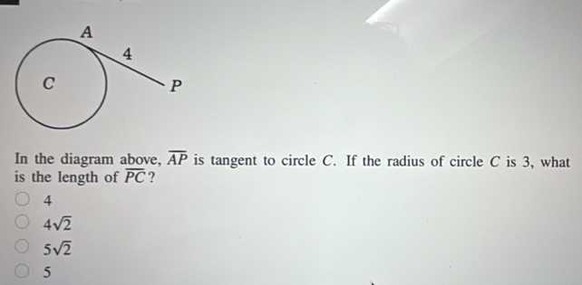 In the diagram above, overline AP is tangent to circle C. If the radius of circle C is 3, what
is the length of overline PC ?
4
4sqrt(2)
5sqrt(2)
5