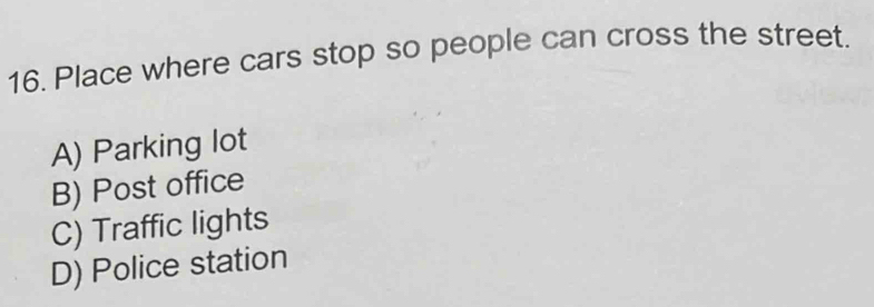Place where cars stop so people can cross the street.
A) Parking lot
B) Post office
C) Traffic lights
D) Police station