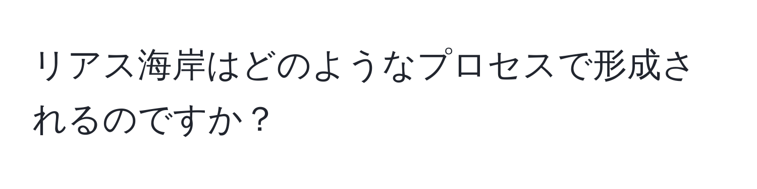 リアス海岸はどのようなプロセスで形成されるのですか？