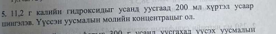 5, 11, 2 г калийн гилроксилы усанл уусгаад 200 мл хуртэл усаар 
шянгэлэв, Нуссэн уусмалын молийн концентрацыг ол. 
νСан』 γусгаад ууСэх уусмалын
