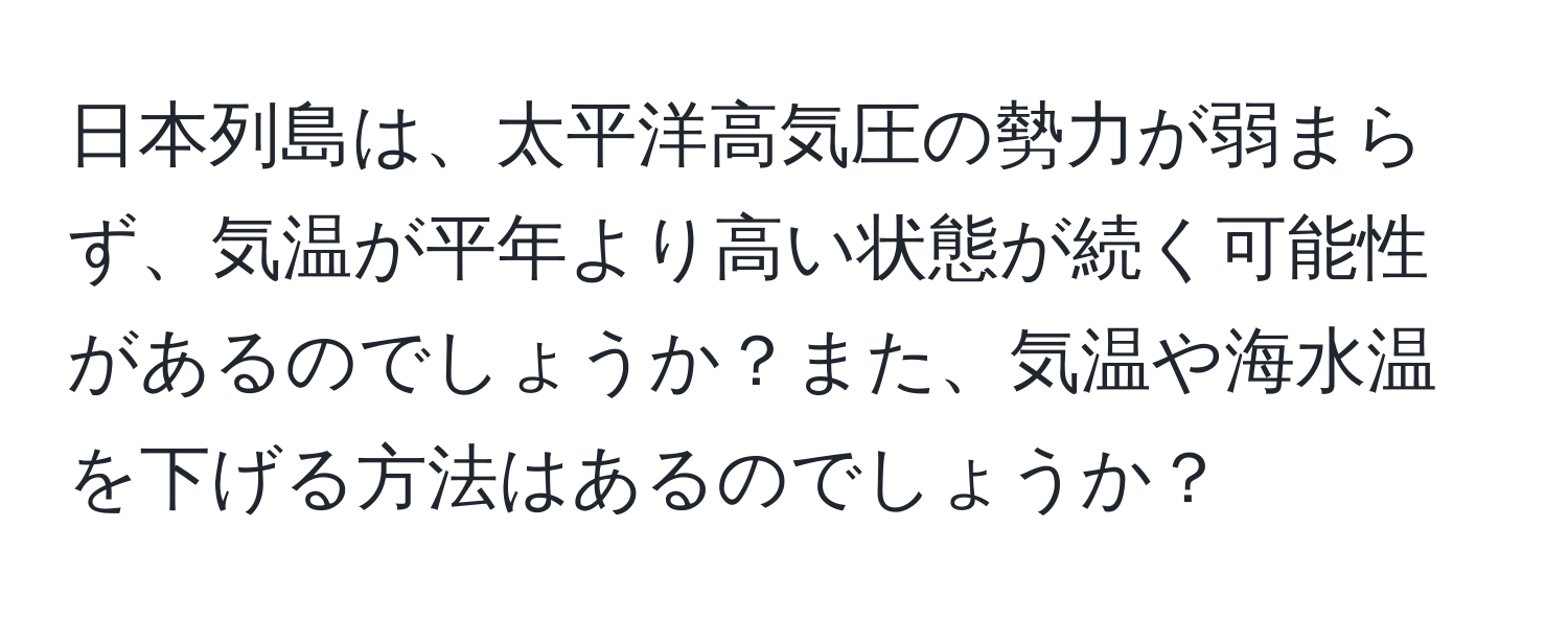 日本列島は、太平洋高気圧の勢力が弱まらず、気温が平年より高い状態が続く可能性があるのでしょうか？また、気温や海水温を下げる方法はあるのでしょうか？