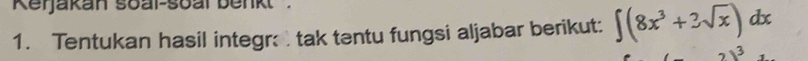 Kerjakan soal-soal benkt . 
1. Tentukan hasil integr tak tentu fungsi aljabar berikut: ∈t (8x^3+3sqrt(x)) db
2)^3