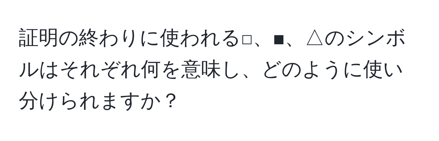 証明の終わりに使われる□、■、△のシンボルはそれぞれ何を意味し、どのように使い分けられますか？