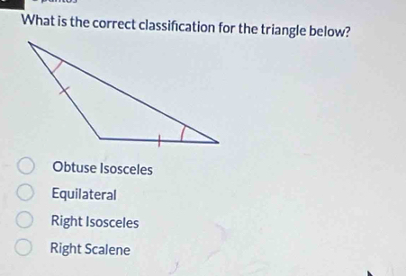 What is the correct classification for the triangle below?
Obtuse Isosceles
Equilateral
Right Isosceles
Right Scalene