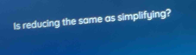 Is reducing the same as simplifying?