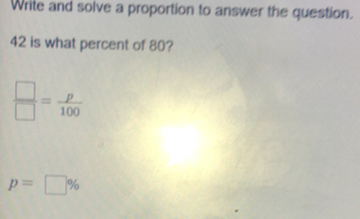 Write and solve a proportion to answer the question.
42 is what percent of 80?
 □ /□  = p/100 
p=□ %