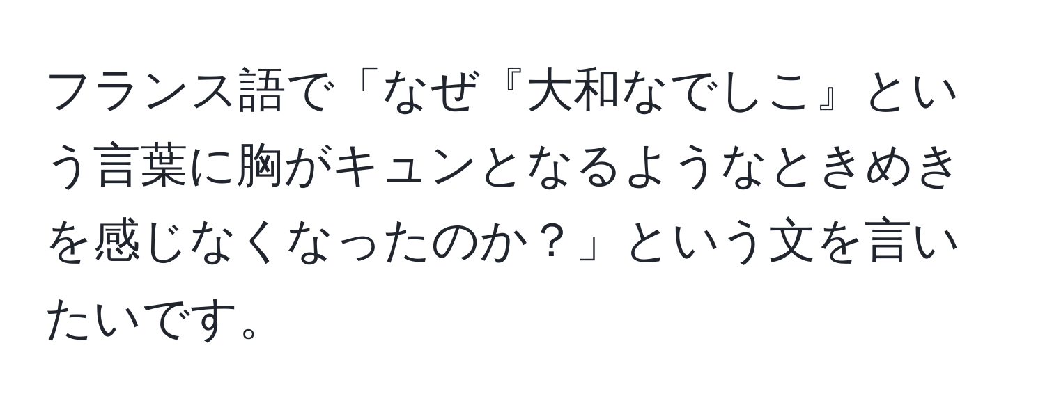 フランス語で「なぜ『大和なでしこ』という言葉に胸がキュンとなるようなときめきを感じなくなったのか？」という文を言いたいです。