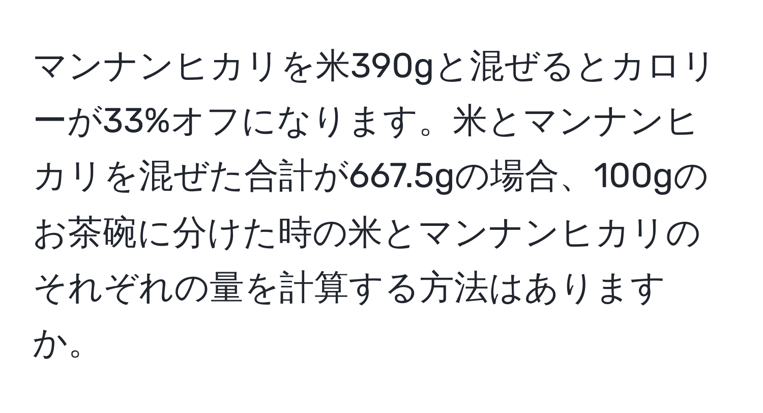 マンナンヒカリを米390gと混ぜるとカロリーが33%オフになります。米とマンナンヒカリを混ぜた合計が667.5gの場合、100gのお茶碗に分けた時の米とマンナンヒカリのそれぞれの量を計算する方法はありますか。