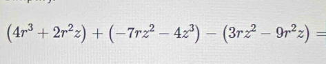 (4r^3+2r^2z)+(-7rz^2-4z^3)-(3rz^2-9r^2z)=