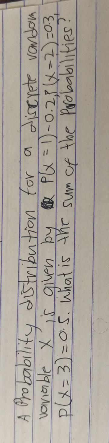 A probability distribution for a discrete vondow 
variable X is given by
P(x=1)-0.2, P(x=2)=0.3,
P(x=3)=0.5. What is the sum of the Probabilities?