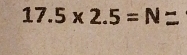 17.5* 2.5=N