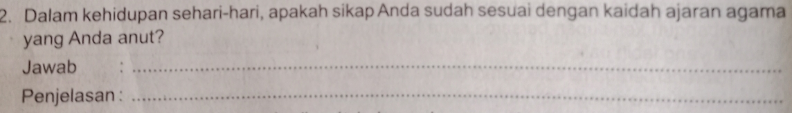 Dalam kehidupan sehari-hari, apakah sikap Anda sudah sesuai dengan kaidah ajaran agama 
yang Anda anut? 
Jawab :_ 
Penjelasan :_