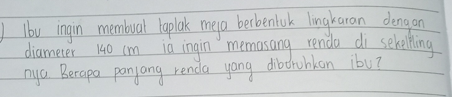 lb0 ingin membual laplak meya berbentuk lingkaran dengan 
diameter 10 cm ia ingin memasang renda di sehelling 
nya Berapa panyang renda yang dibtruhkan ibu?