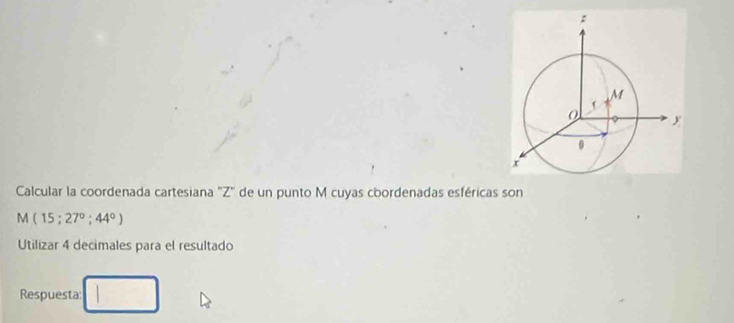 Calcular la coordenada cartesiana "Z" de un punto M cuyas coordenadas esféricas son
M (15;27°;44°)
Utilizar 4 decimales para el resultado 
Respuesta: