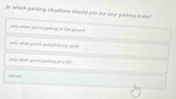 do which parking situations should you use your parking braer ?
snly whee you 're parking so fut ground.
anly ahee youf to pared taking uphil .
any whee you me gahing ao s hitl .