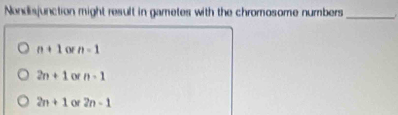 Nondisjunction might result in gametes with the chromosome numbers_
n+1 or n=1
2n+1 of n-1
2n+1 or 2n-1