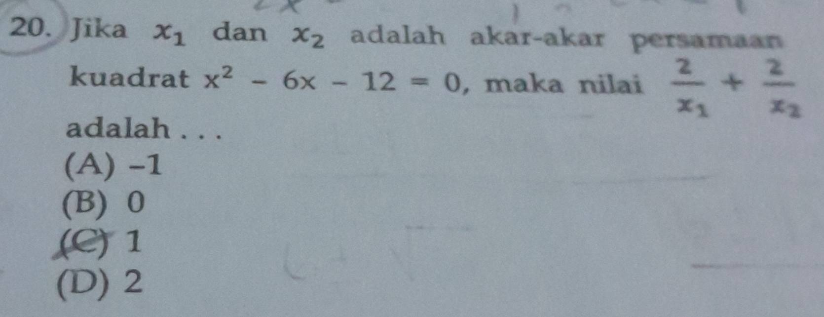 Jika x_1 dan x_2 adalah akar-akar persamaan
kuadrat x^2-6x-12=0 , maka nilai frac 2x_1+frac 2x_2
adalah . . .
(A) -1
(B) 0
(C) 1
(D) 2