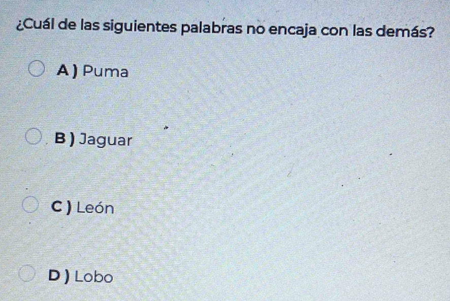 ¿Cuál de las siguientes palabras no encaja con las demás?
A) Puma
B ) Jaguar
C ) León
D ) Lobo