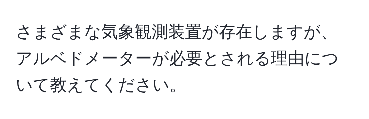 さまざまな気象観測装置が存在しますが、アルベドメーターが必要とされる理由について教えてください。