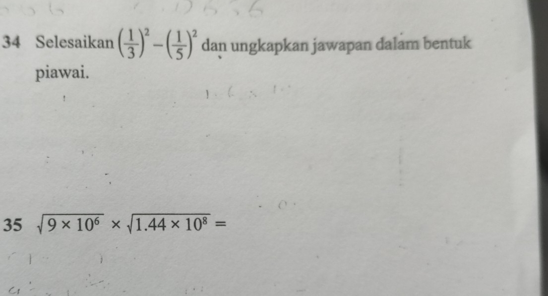 Selesaikan ( 1/3 )^2-( 1/5 )^2 dan ungkapkan jawapan dalam bentuk 
piawai. 
35 sqrt(9* 10^6)* sqrt(1.44* 10^8)=