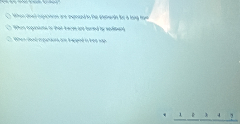 When dead oxganisms are exposed to the elements for a long time
When organisms or their tracos are buried by sediment
When dead organisms are trapped in tree sap
1 2 3 4 5