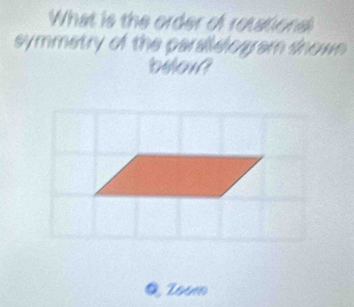 What is the order of rotational 
symmetry of the paralelo w am shown . 
beorf 
@ Zoum