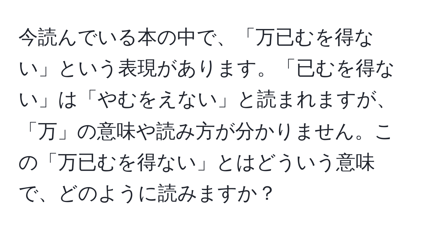 今読んでいる本の中で、「万已むを得ない」という表現があります。「已むを得ない」は「やむをえない」と読まれますが、「万」の意味や読み方が分かりません。この「万已むを得ない」とはどういう意味で、どのように読みますか？