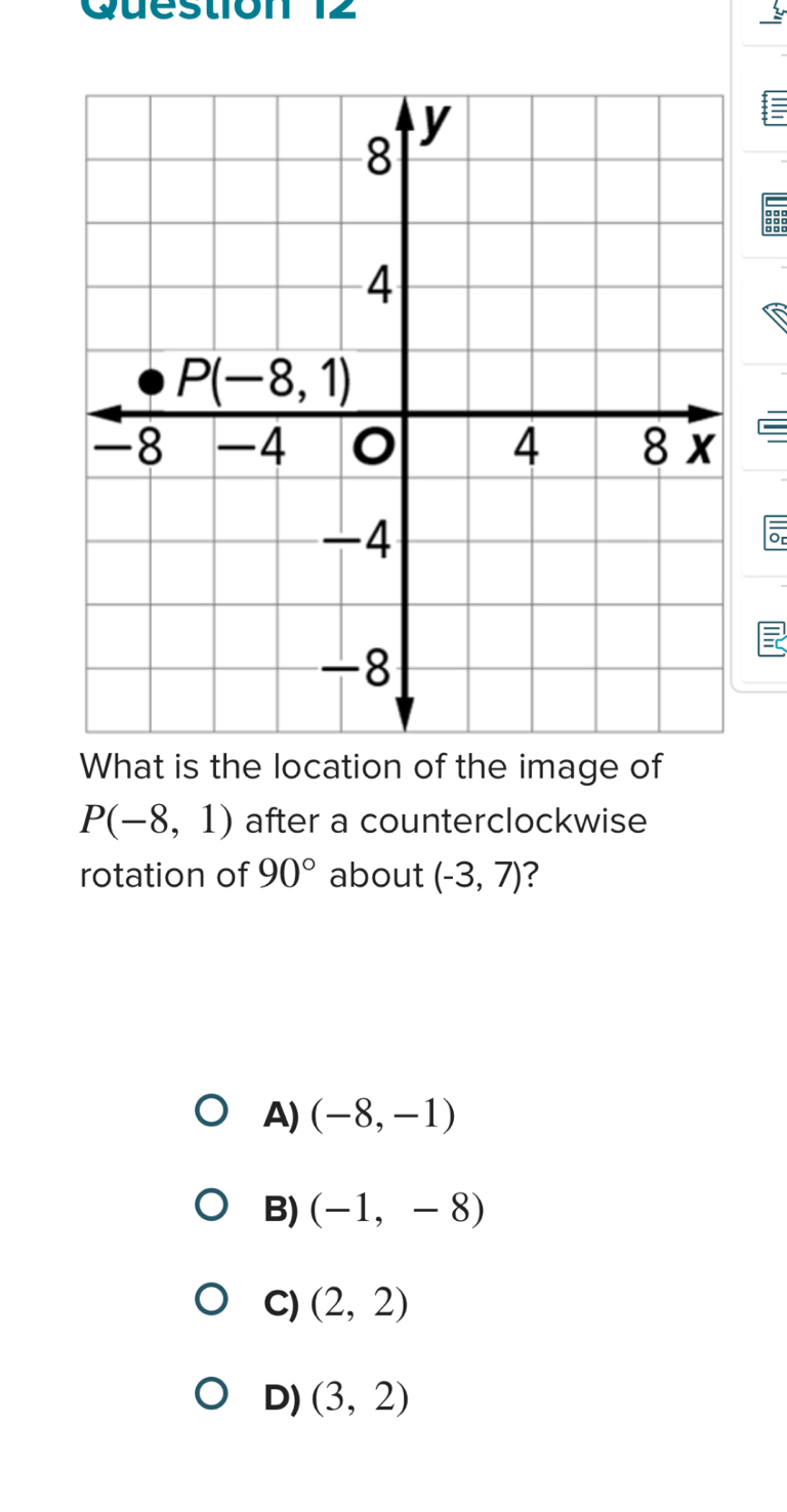 or
=
What is the location of the image of
P(-8,1) after a counterclockwise
rotation of 90° about (-3,7) ?
A) (-8,-1)
B) (-1,-8)
C) (2,2)
D) (3,2)