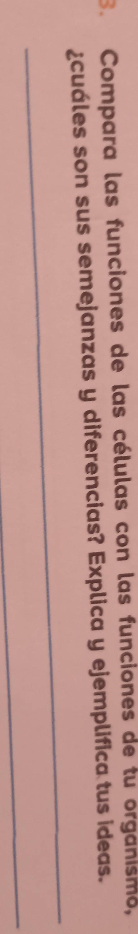Compara las funciones de las células con las funciones de tu organısmo, 
¿cuáles son sus semejanzas y diferencias? Explica y ejemplifica tus ideas. 
_ 
_